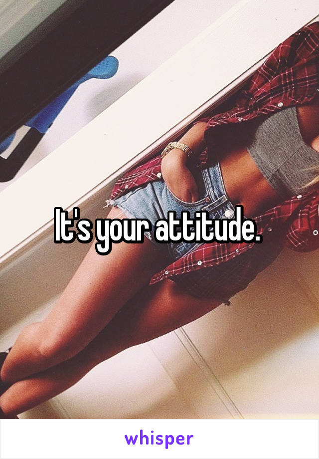 It's your attitude. 