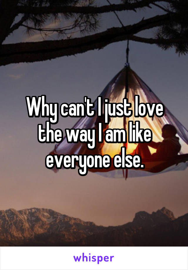 Why can't I just love the way I am like everyone else.