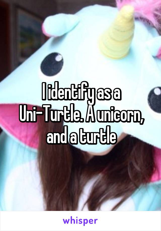 I identify as a Uni-Turtle. A unicorn, and a turtle