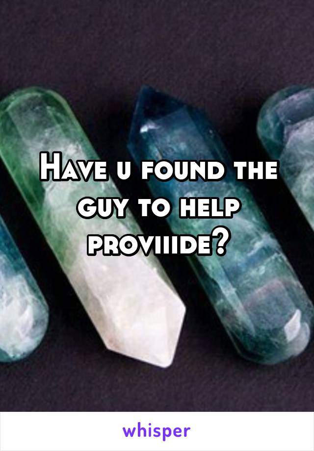 Have u found the guy to help proviiide?
