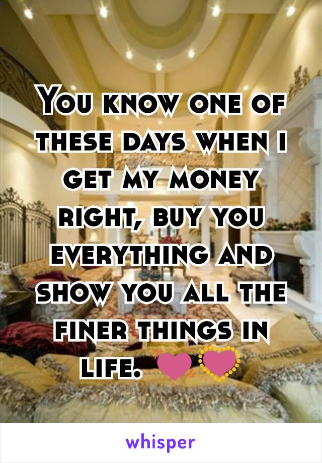 You know one of these days when i get my money right, buy you everything and show you all the finer things in life. 💓💟