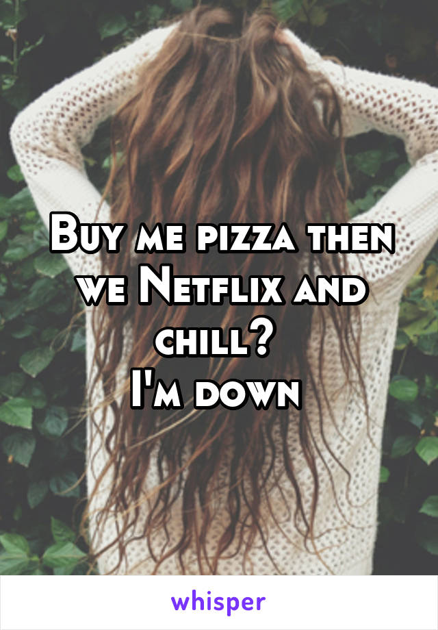 Buy me pizza then we Netflix and chill? 
I'm down 