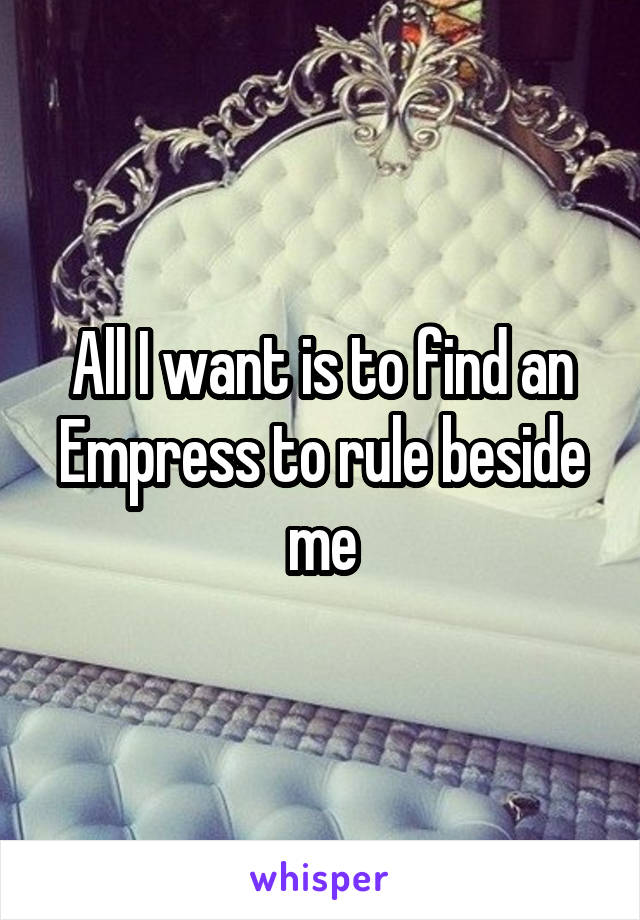 All I want is to find an Empress to rule beside me