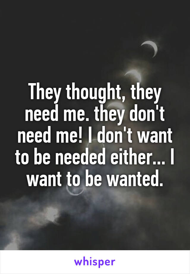 They thought, they need me. they don't need me! I don't want to be needed either... I want to be wanted.