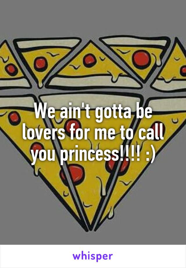 We ain't gotta be lovers for me to call you princess!!!! :)