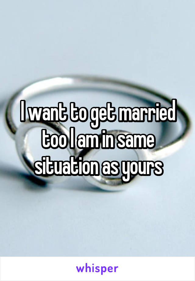 I want to get married too I am in same situation as yours