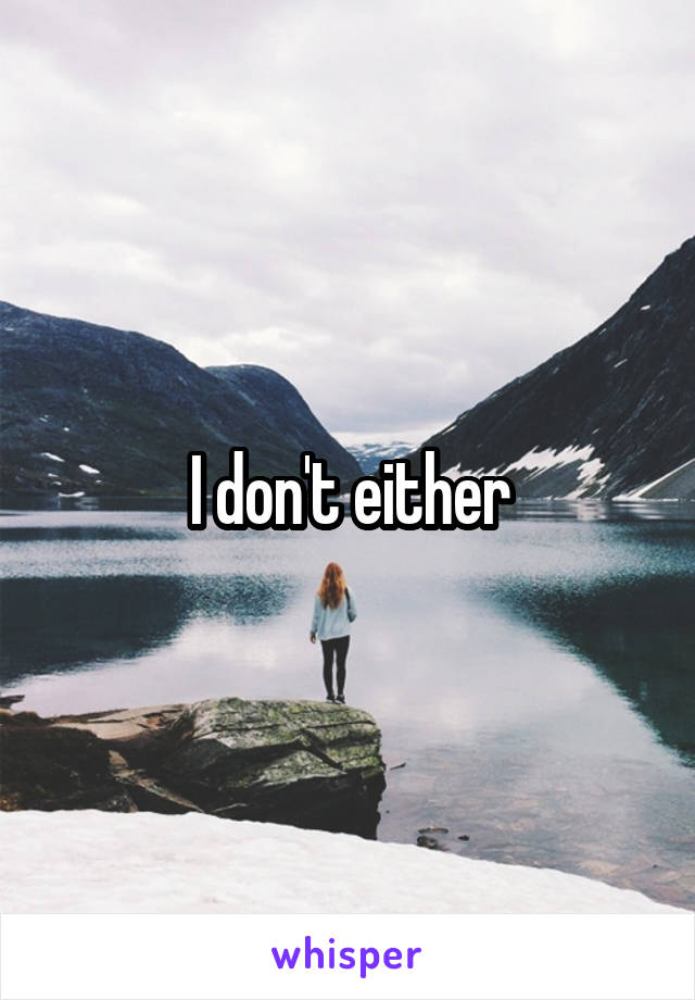 I don't either