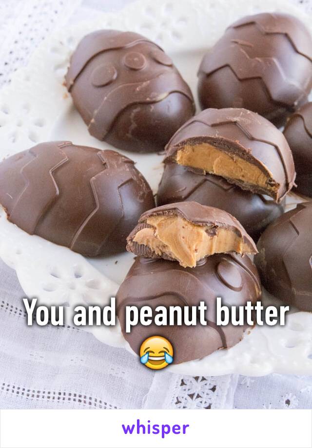 You and peanut butter 😂