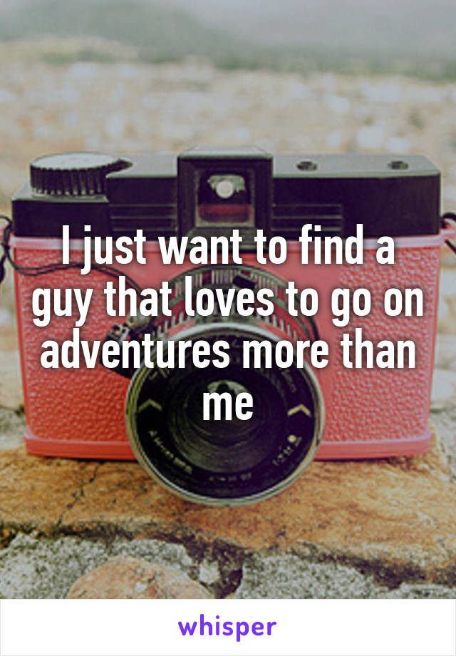 I just want to find a guy that loves to go on adventures more than me