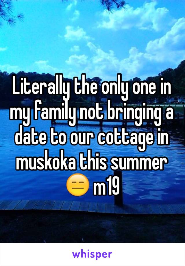 Literally the only one in my family not bringing a date to our cottage in muskoka this summer 😑 m19