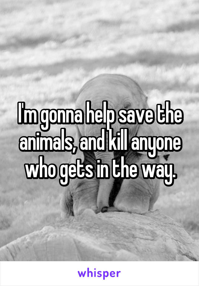 I'm gonna help save the animals, and kill anyone who gets in the way.