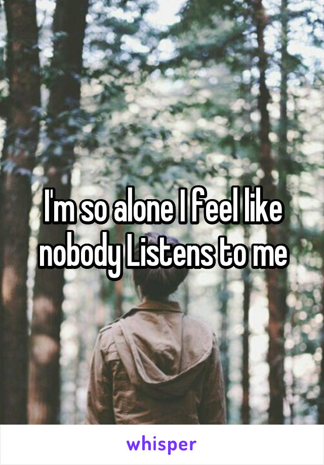 I'm so alone I feel like nobody Listens to me