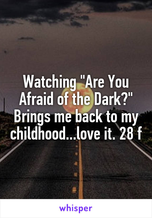 Watching "Are You Afraid of the Dark?" Brings me back to my childhood...love it. 28 f