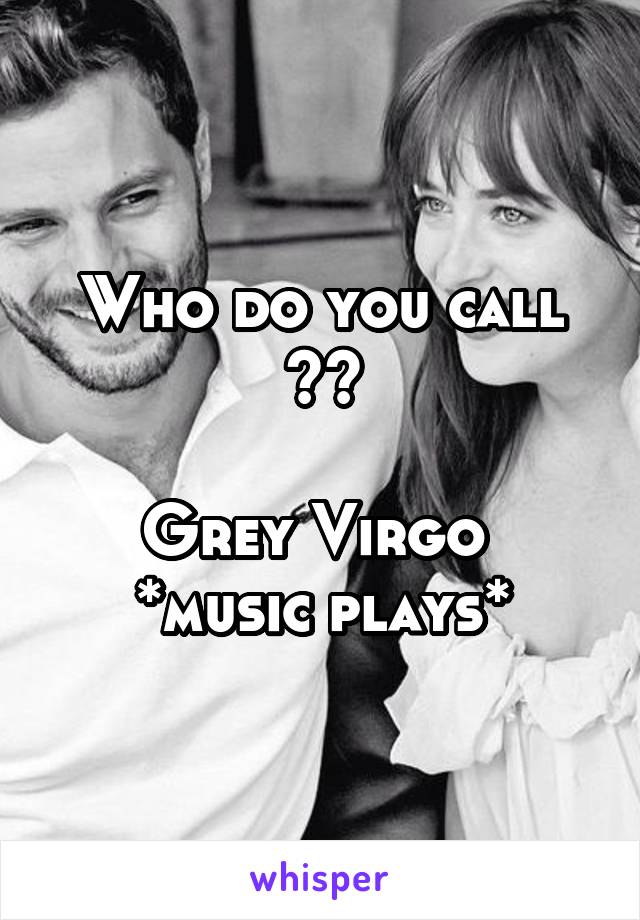 Who do you call ??

Grey Virgo 
*music plays*