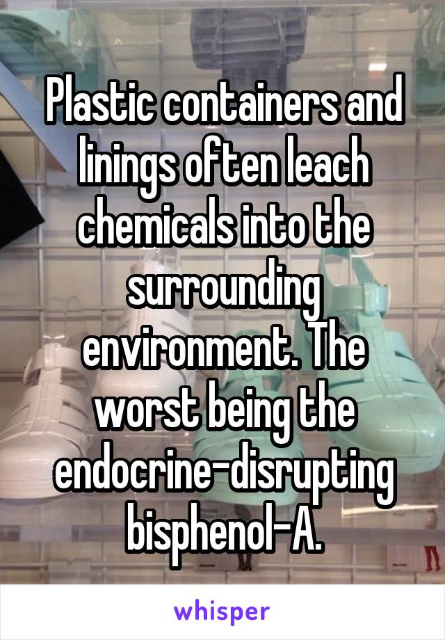 Plastic containers and linings often leach chemicals into the surrounding environment. The worst being the endocrine-disrupting bisphenol-A.