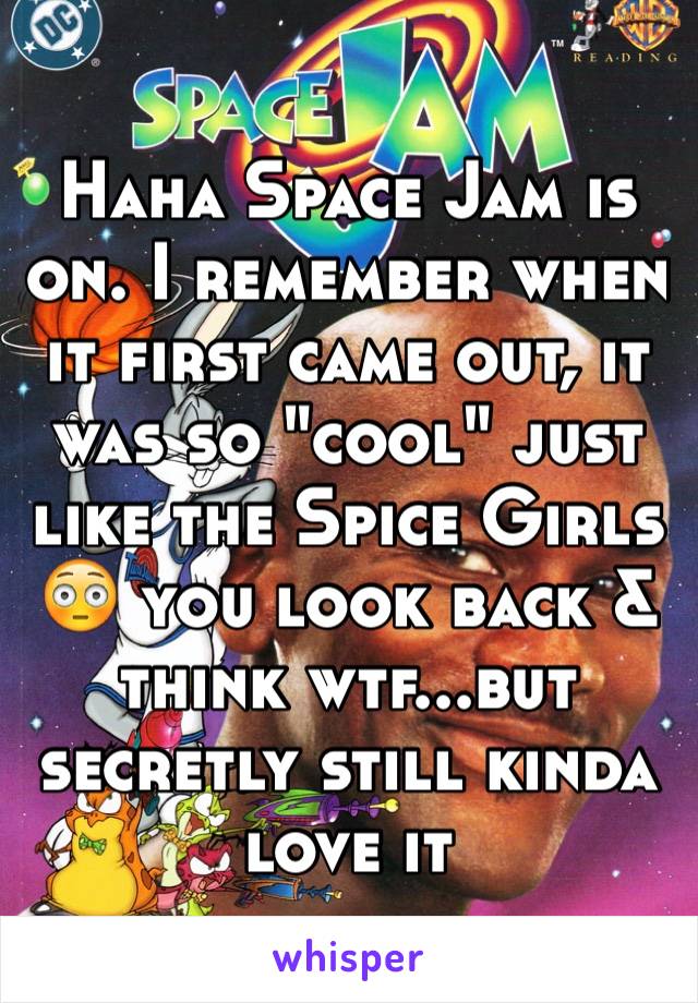 Haha Space Jam is on. I remember when it first came out, it was so "cool" just like the Spice Girls 😳 you look back & think wtf...but secretly still kinda love it