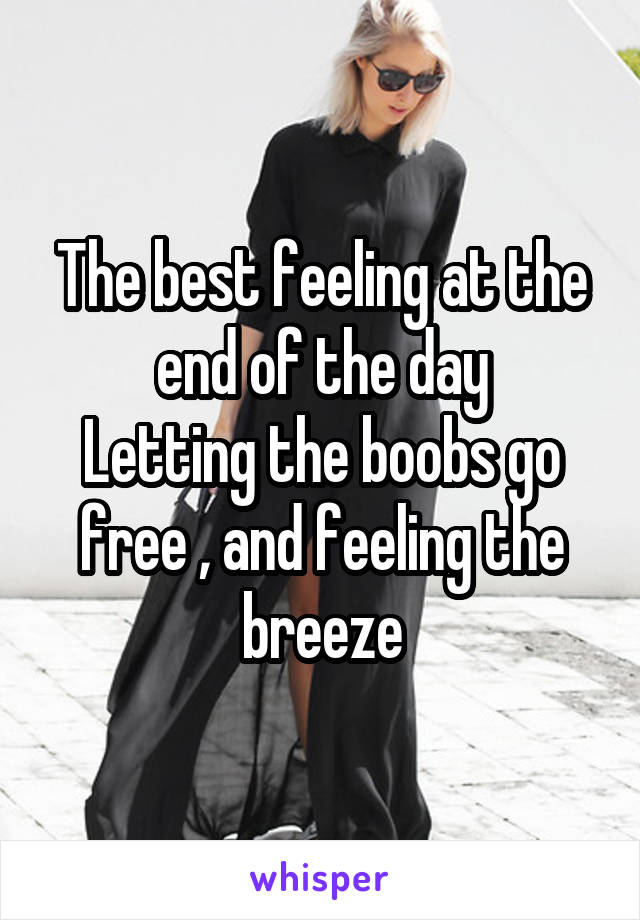 The best feeling at the end of the day
Letting the boobs go free , and feeling the breeze