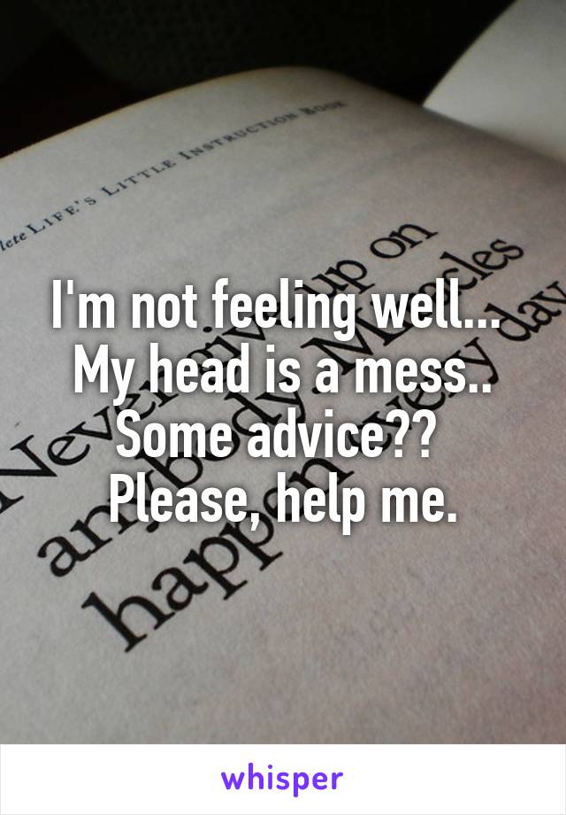 I'm not feeling well...  My head is a mess.. Some advice??  Please, help me.