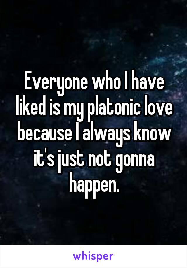 Everyone who I have liked is my platonic love because I always know it's just not gonna happen.