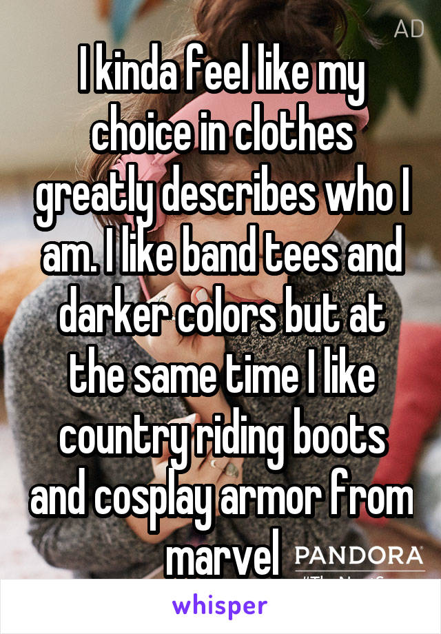 I kinda feel like my choice in clothes greatly describes who I am. I like band tees and darker colors but at the same time I like country riding boots and cosplay armor from marvel