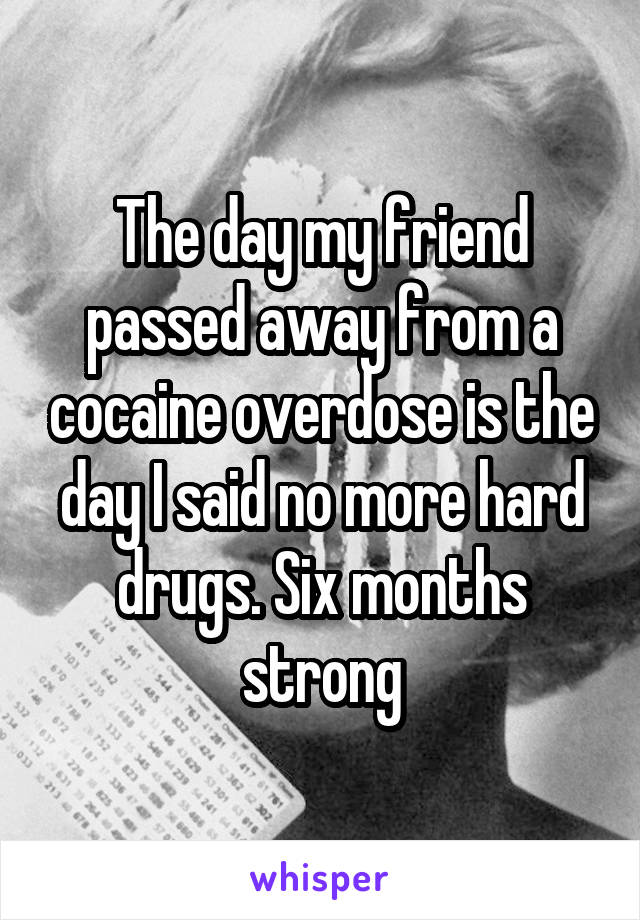 The day my friend passed away from a cocaine overdose is the day I said no more hard drugs. Six months strong