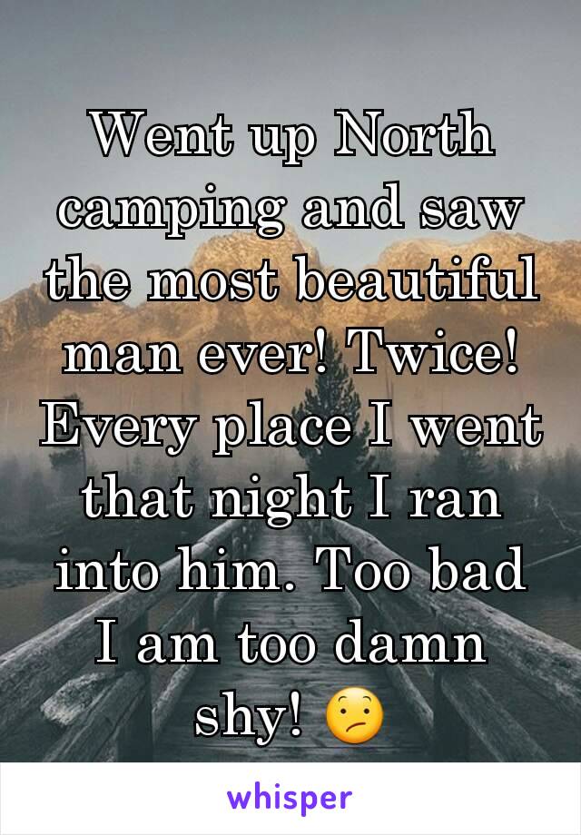 Went up North camping and saw the most beautiful man ever! Twice! Every place I went that night I ran into him. Too bad I am too damn shy! 😕