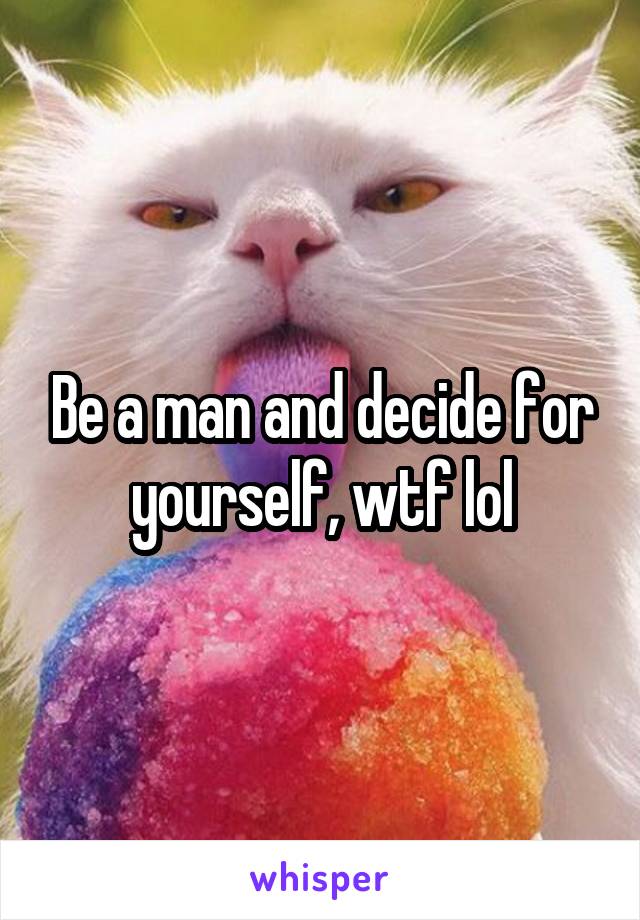 Be a man and decide for yourself, wtf lol