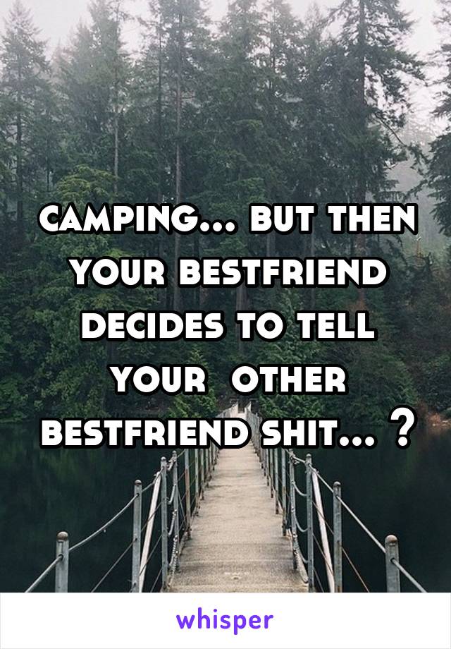 camping... but then your bestfriend decides to tell your  other bestfriend shit... 😡