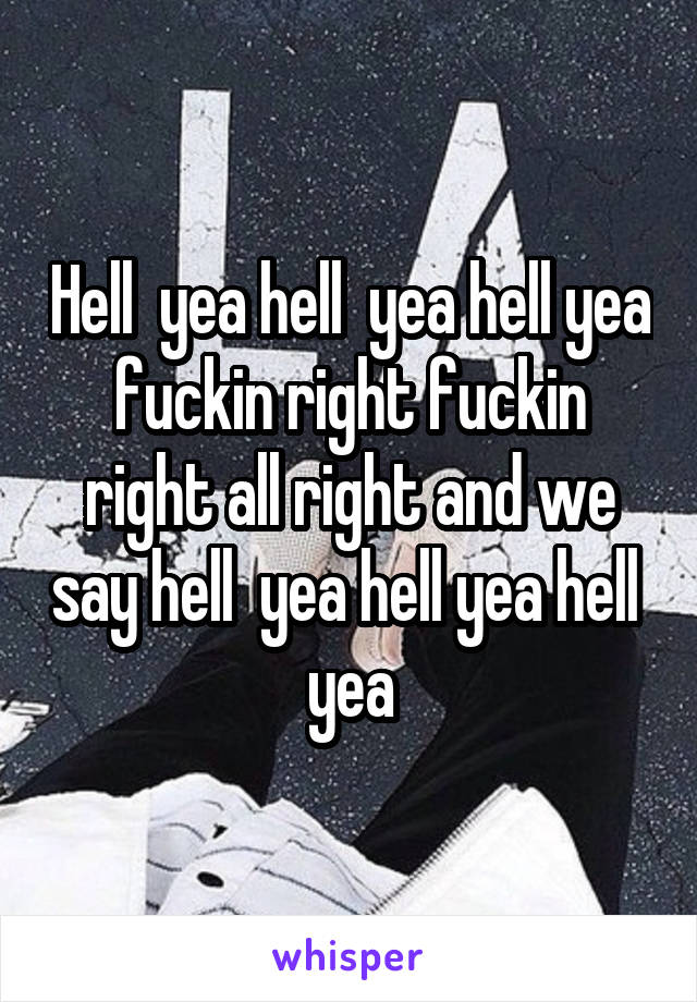 Hell  yea hell  yea hell yea fuckin right fuckin right all right and we say hell  yea hell yea hell  yea