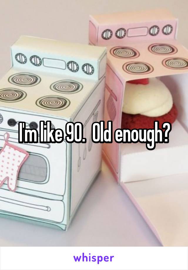 I'm like 90.  Old enough?