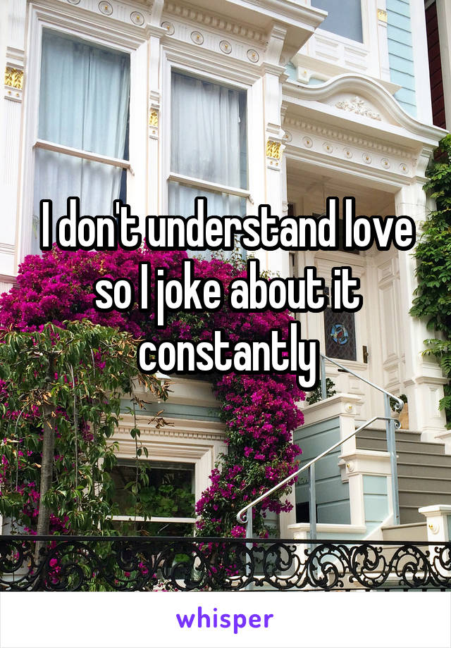 I don't understand love so I joke about it constantly
