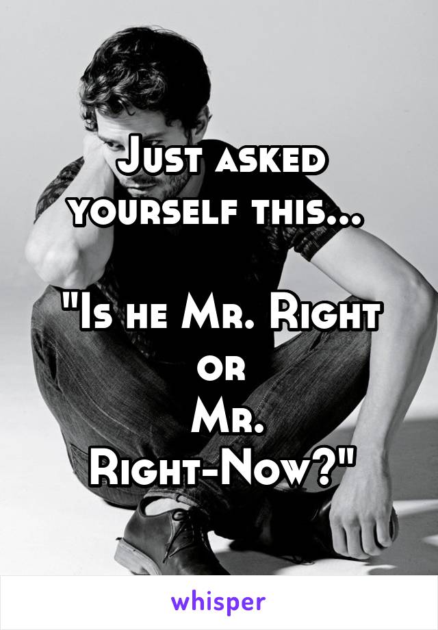 Just asked yourself this... 

"Is he Mr. Right or
 Mr. Right-Now?"