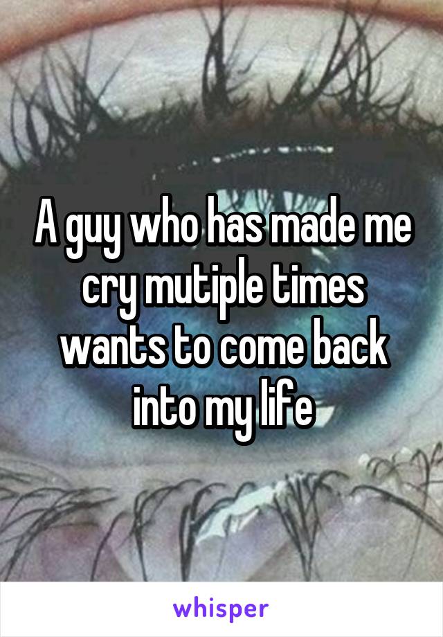 A guy who has made me cry mutiple times wants to come back into my life