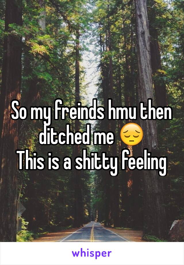 So my freinds hmu then ditched me 😔
This is a shitty feeling