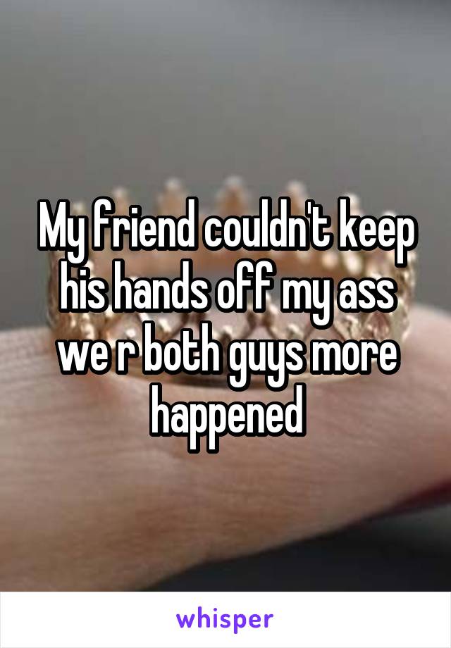 My friend couldn't keep his hands off my ass we r both guys more happened