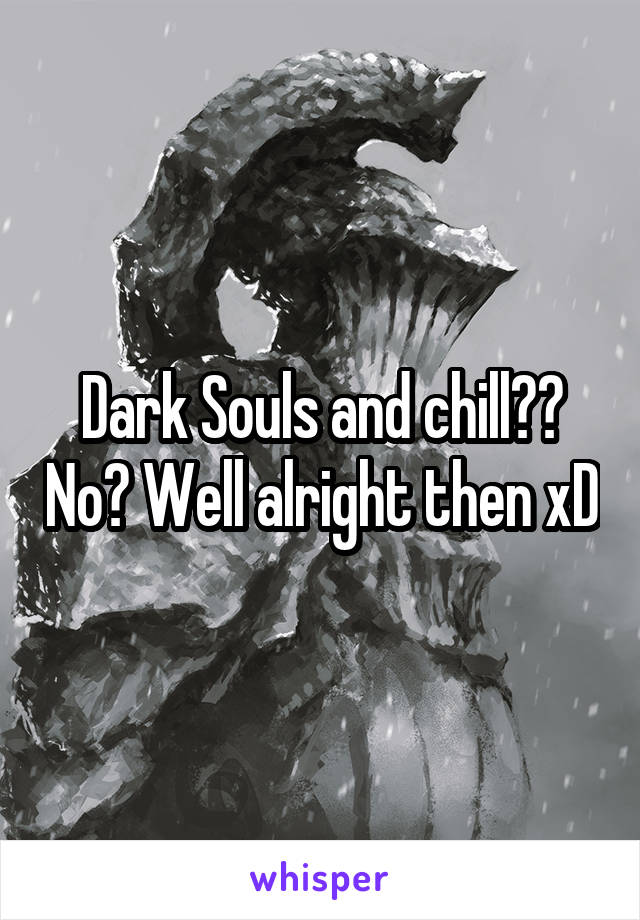 Dark Souls and chill?? No? Well alright then xD