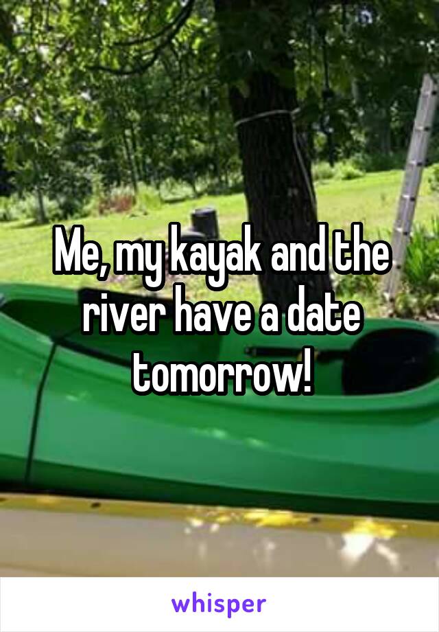 Me, my kayak and the river have a date tomorrow!