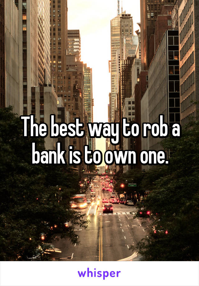 The best way to rob a bank is to own one.