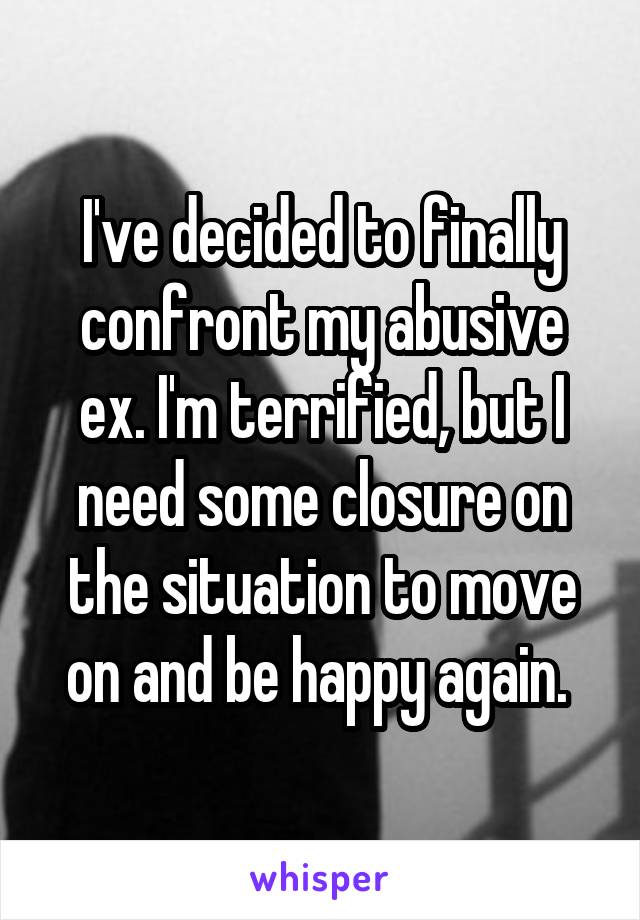 I've decided to finally confront my abusive ex. I'm terrified, but I need some closure on the situation to move on and be happy again. 