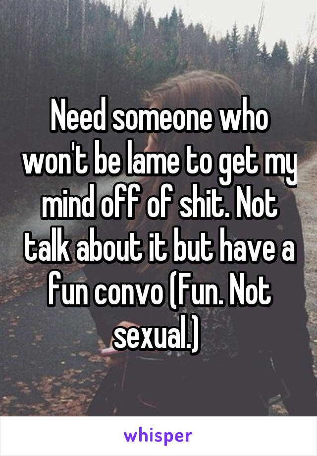 Need someone who won't be lame to get my mind off of shit. Not talk about it but have a fun convo (Fun. Not sexual.) 