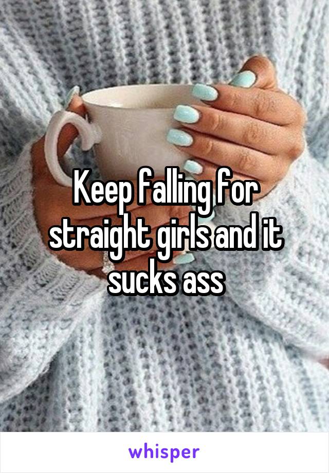 Keep falling for straight girls and it sucks ass