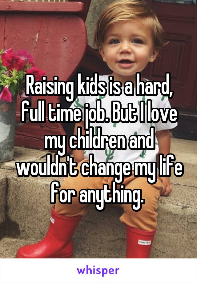 Raising kids is a hard, full time job. But I love my children and wouldn't change my life for anything. 