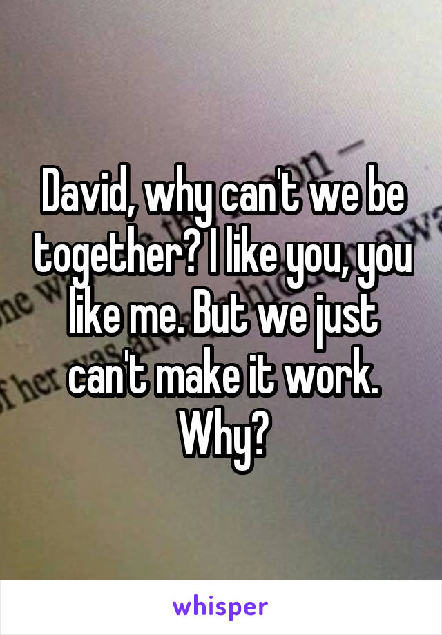 David, why can't we be together? I like you, you like me. But we just can't make it work. Why?