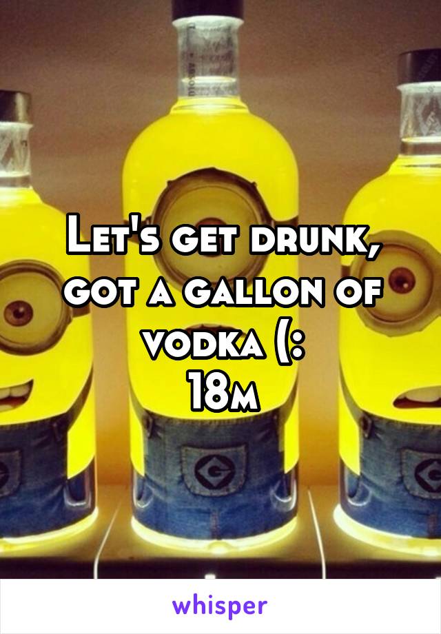 Let's get drunk, got a gallon of vodka (:
18m