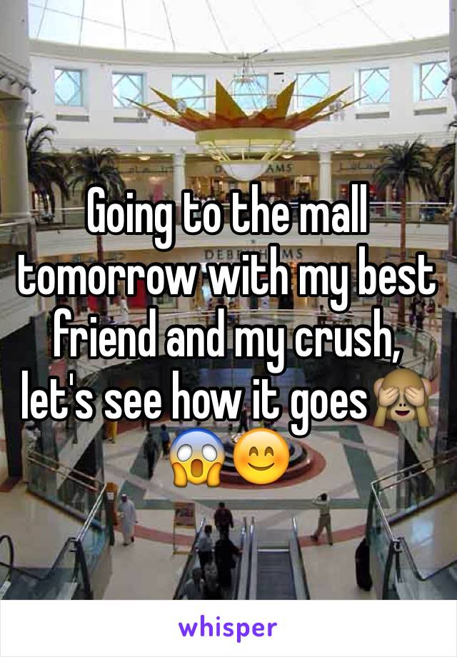 Going to the mall tomorrow with my best friend and my crush, let's see how it goes🙈😱😊