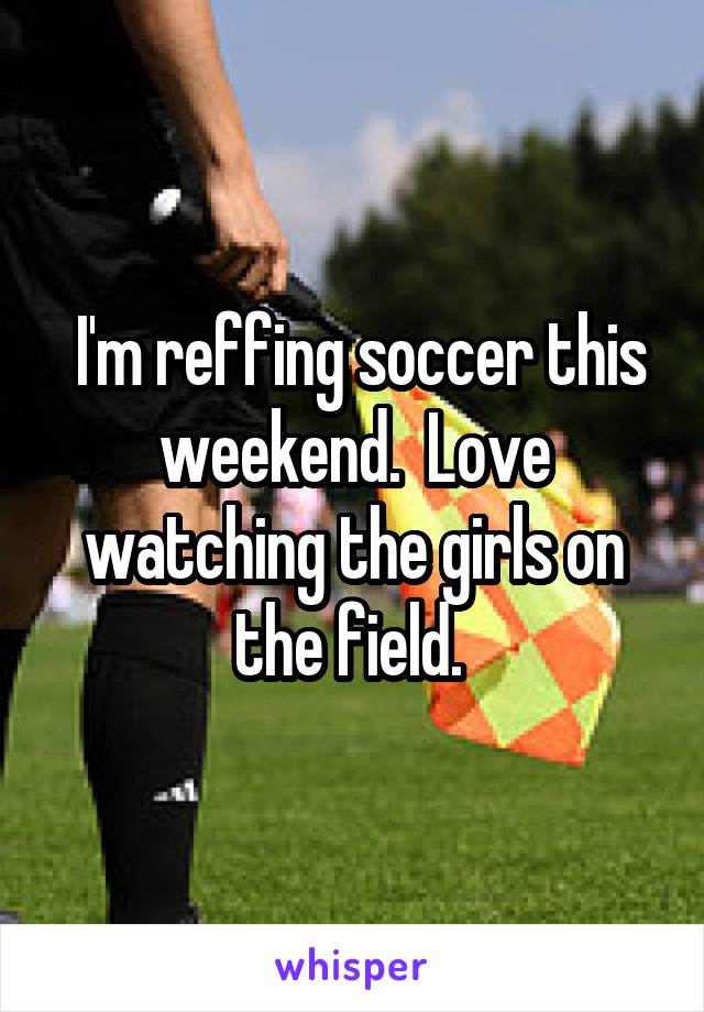  I'm reffing soccer this weekend.  Love watching the girls on the field. 