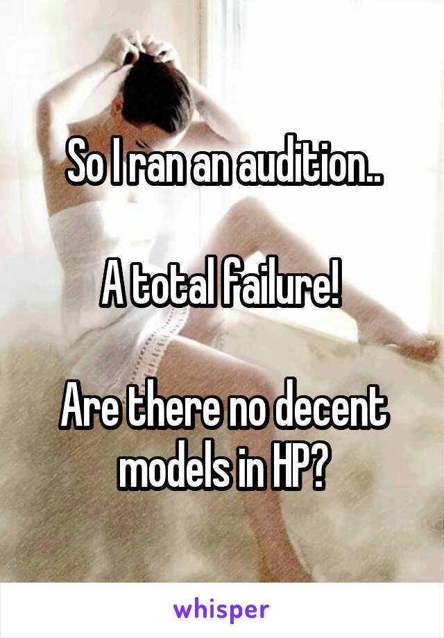 So I ran an audition..

A total failure! 

Are there no decent models in HP?