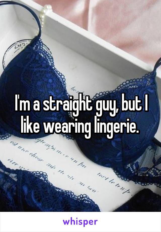 I'm a straight guy, but I like wearing lingerie. 