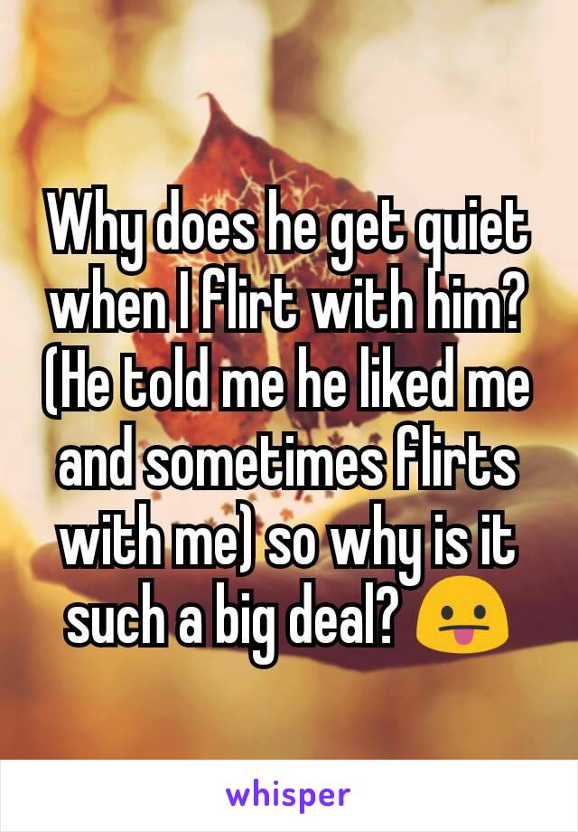 Why does he get quiet when I flirt with him? (He told me he liked me and sometimes flirts with me) so why is it such a big deal? 😛