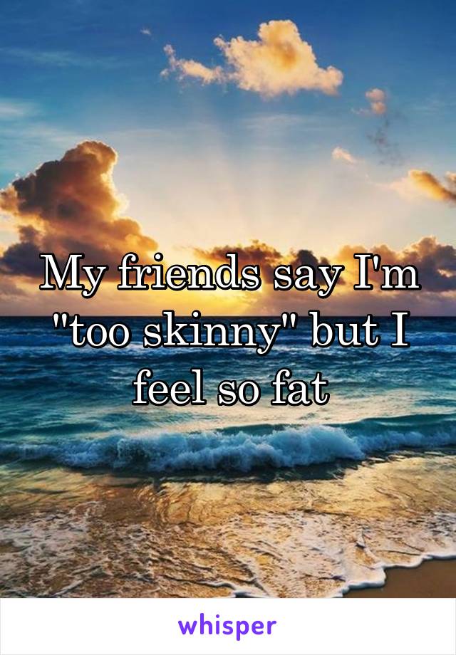 My friends say I'm "too skinny" but I feel so fat